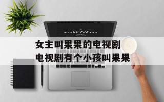 女主叫果果的电视剧 电视剧有个小孩叫果果