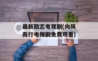 最新励志电视剧(向风而行电视剧免费观看)