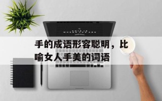 手的成语形容聪明，比喻女人手美的词语