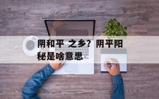 阴和平 之乡？阴平阳秘是啥意思