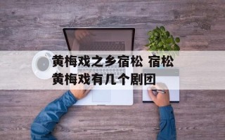 黄梅戏之乡宿松 宿松黄梅戏有几个剧团