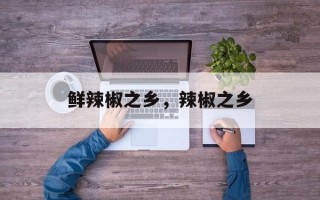 鲜辣椒之乡，辣椒之乡