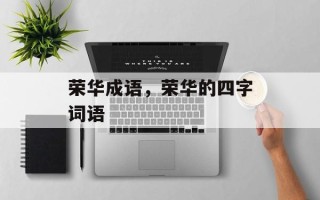 荣华成语，荣华的四字词语