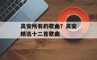 高安所有的歌曲？高安精选十二首歌曲