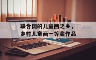 联合国的儿童画之乡，乡村儿童画一等奖作品