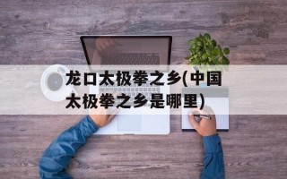 龙口太极拳之乡(中国太极拳之乡是哪里)