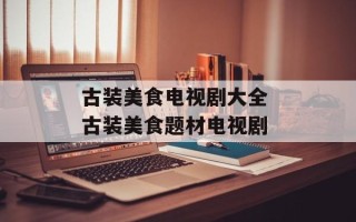 古装美食电视剧大全 古装美食题材电视剧