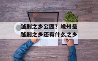 越剧之乡公园？嵊州是越剧之乡还有什么之乡