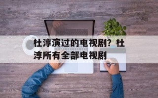 杜淳演过的电视剧？杜淳所有全部电视剧