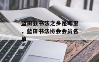 蓝田县书法之乡是哪里，蓝田书法协会会员名单