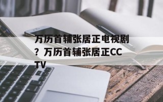 万历首辅张居正电视剧？万历首辅张居正CCTV