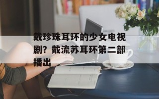 戴珍珠耳环的少女电视剧？戴流苏耳环第二部播出