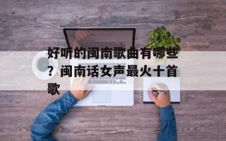 好听的闽南歌曲有哪些？闽南话女声最火十首歌