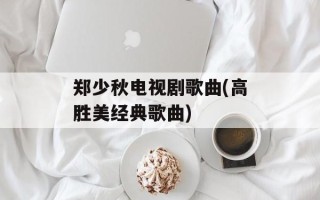 郑少秋电视剧歌曲(高胜美经典歌曲)
