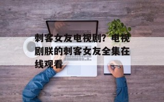 刺客女友电视剧？电视剧朕的刺客女友全集在线观看