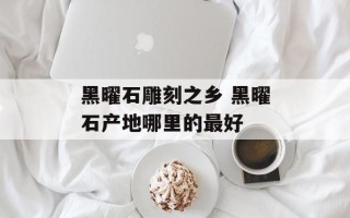 黑曜石雕刻之乡 黑曜石产地哪里的最好