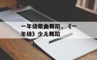 一年级歌曲舞蹈，《一年级》少儿舞蹈