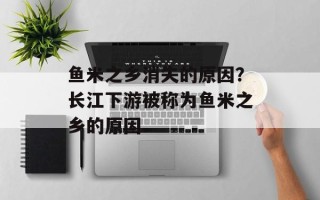 鱼米之乡消失的原因？长江下游被称为鱼米之乡的原因