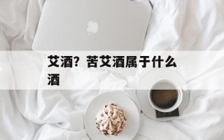 艾酒？苦艾酒属于什么酒