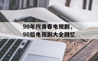 90年代青春电视剧，90后电视剧大全回忆