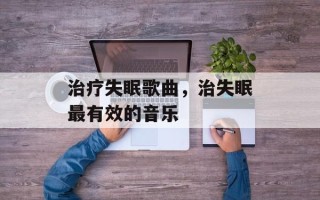 治疗失眠歌曲，治失眠最有效的音乐