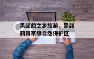 黑颈鹤之乡旅游，黑颈鹤国家级自然保护区