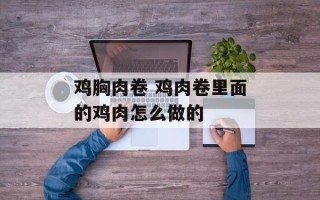 鸡胸肉卷 鸡肉卷里面的鸡肉怎么做的