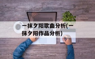 一抹夕阳歌曲分析(一抹夕阳作品分析)