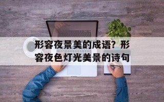 形容夜景美的成语？形容夜色灯光美景的诗句