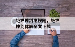 绝世神剑电视剧，绝世神剑林辰全文下载