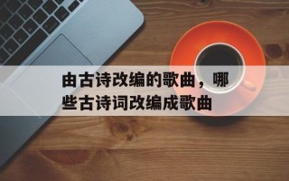 由古诗改编的歌曲，哪些古诗词改编成歌曲