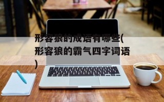 形容狼的成语有哪些(形容狼的霸气四字词语)