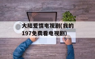 大陆爱情电视剧(我的197免费看电视剧)