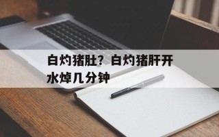 白灼猪肚？白灼猪肝开水焯几分钟