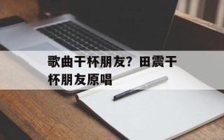 歌曲干杯朋友？田震干杯朋友原唱