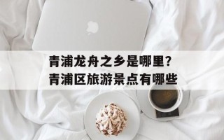 青浦龙舟之乡是哪里？青浦区旅游景点有哪些