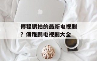 傅程鹏拍的最新电视剧？傅程鹏电视剧大全