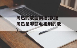 周迅的歌曲飘摇(飘摇周迅是哪部电视剧的歌)