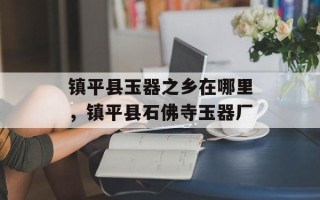 镇平县玉器之乡在哪里，镇平县石佛寺玉器厂