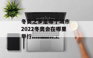 冬奥之乡是哪个城市 2022冬奥会在哪里举行