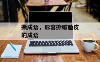 撕成语，形容撕破脸皮的成语