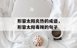 形容太阳炎热的成语，形容太阳毒辣的句子