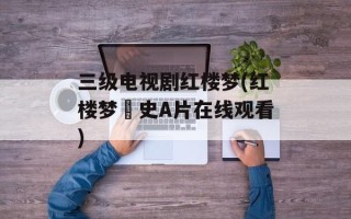 三级电视剧红楼梦(红楼梦婬史A片在线观看)