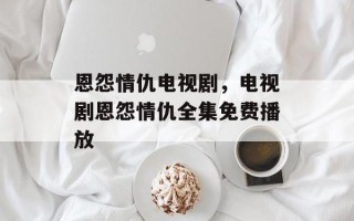 恩怨情仇电视剧，电视剧恩怨情仇全集免费播放