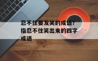 忍不住要发笑的成语？指忍不住笑出来的四字成语
