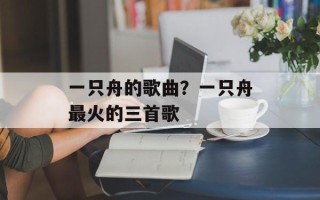 一只舟的歌曲？一只舟最火的三首歌