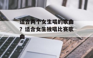 适合两个女生唱的歌曲？适合女生独唱比赛歌曲