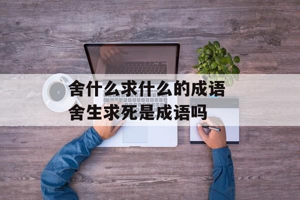 舍什么求什么的成语 舍生求死是成语吗-第1张图片-
