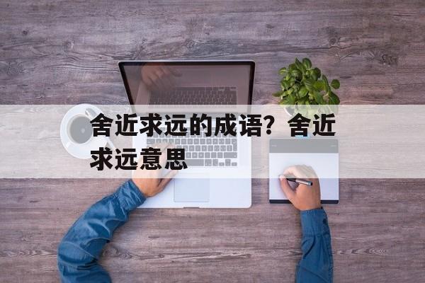 舍近求远的成语？舍近求远意思-第1张图片-