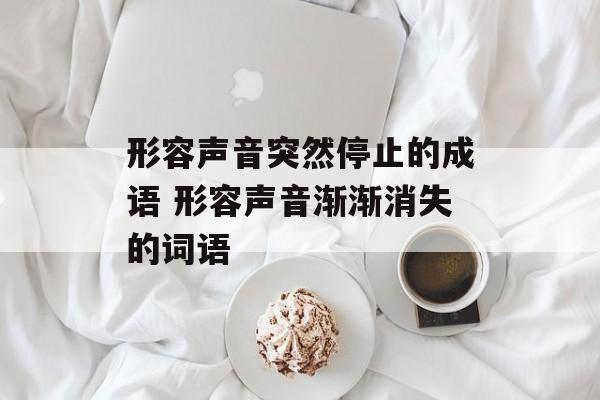 形容声音突然停止的成语 形容声音渐渐消失的词语-第1张图片-